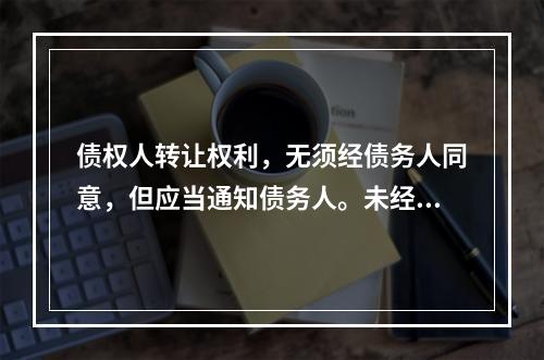 债权人转让权利，无须经债务人同意，但应当通知债务人。未经通知