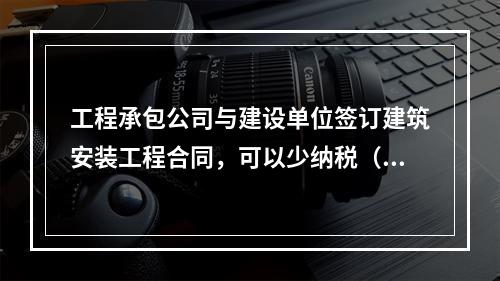 工程承包公司与建设单位签订建筑安装工程合同，可以少纳税（　　