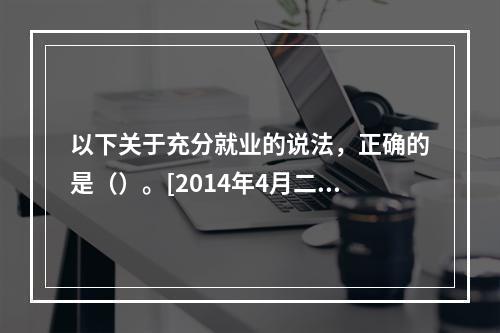 以下关于充分就业的说法，正确的是（）。[2014年4月二级真