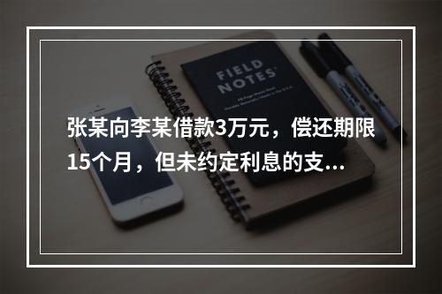 张某向李某借款3万元，偿还期限15个月，但未约定利息的支付期