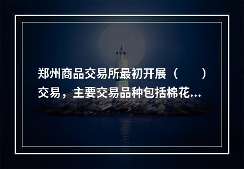 郑州商品交易所最初开展（　　）交易，主要交易品种包括棉花、白