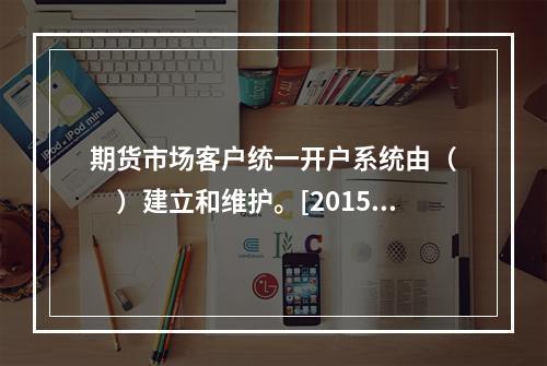 期货市场客户统一开户系统由（　　）建立和维护。[2015年5