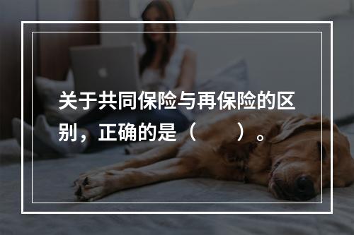 关于共同保险与再保险的区别，正确的是（　　）。