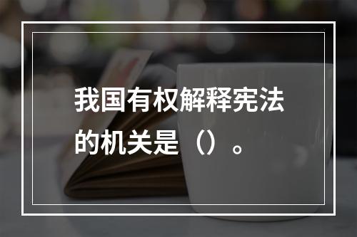 我国有权解释宪法的机关是（）。