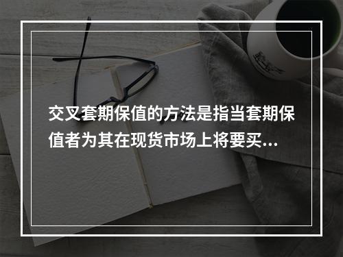 交叉套期保值的方法是指当套期保值者为其在现货市场上将要买进或