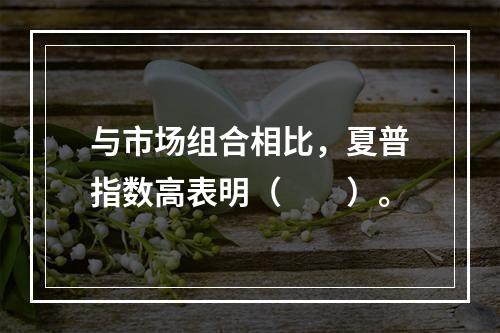 与市场组合相比，夏普指数高表明（　　）。