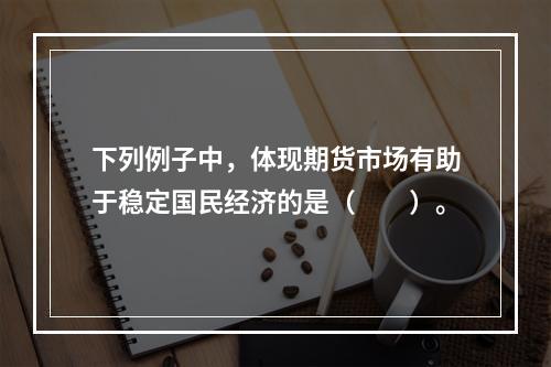 下列例子中，体现期货市场有助于稳定国民经济的是（　　）。