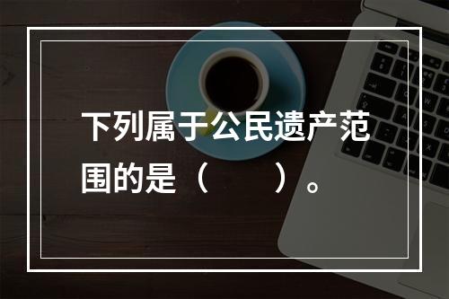 下列属于公民遗产范围的是（　　）。