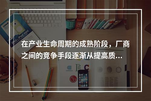 在产业生命周期的成熟阶段，厂商之间的竞争手段逐渐从提高质量、