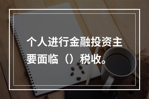 个人进行金融投资主要面临（）税收。