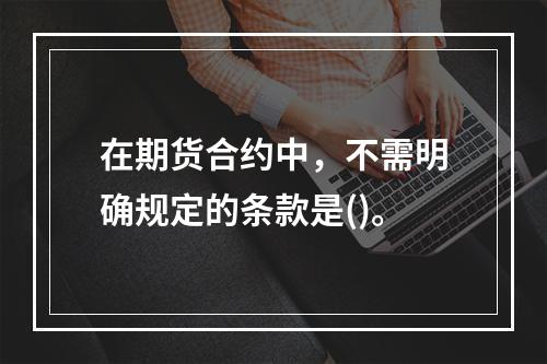 在期货合约中，不需明确规定的条款是()。