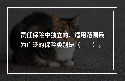 责任保险中独立的、适用范围最为广泛的保险类别是（　　）。