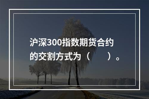 沪深300指数期货合约的交割方式为（　　）。