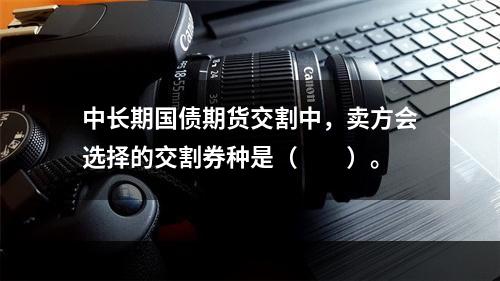 中长期国债期货交割中，卖方会选择的交割券种是（　　）。