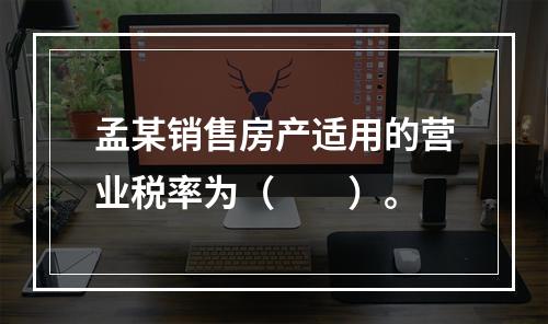 孟某销售房产适用的营业税率为（　　）。