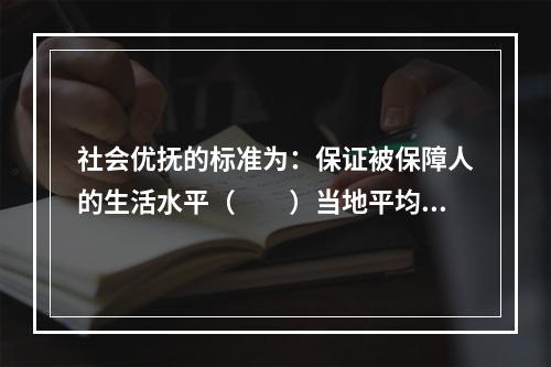 社会优抚的标准为：保证被保障人的生活水平（　　）当地平均生活