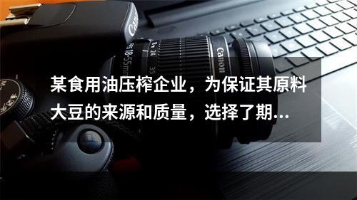 某食用油压榨企业，为保证其原料大豆的来源和质量，选择了期货市