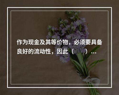 作为现金及其等价物，必须要具备良好的流动性，因此（　　）不