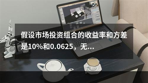 假设市场投资组合的收益率和方差是10%和0.0625，无风险