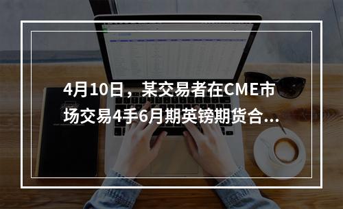 4月10日，某交易者在CME市场交易4手6月期英镑期货合约，