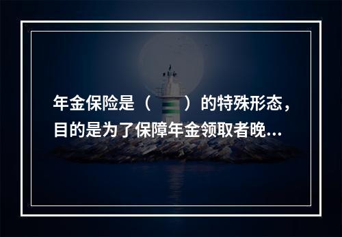 年金保险是（　　）的特殊形态，目的是为了保障年金领取者晚年的