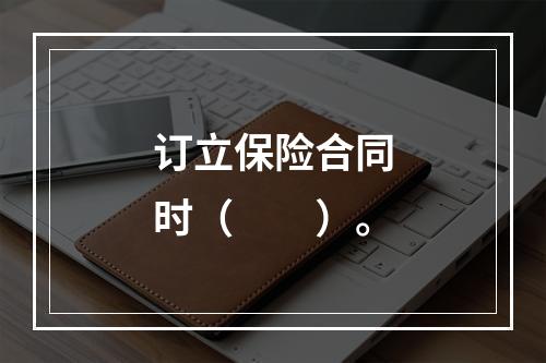 订立保险合同时（　　）。