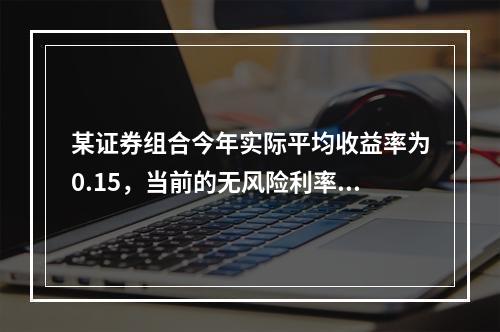 某证券组合今年实际平均收益率为0.15，当前的无风险利率为