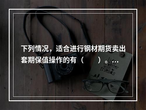 下列情况，适合进行钢材期货卖出套期保值操作的有（　　）。[2