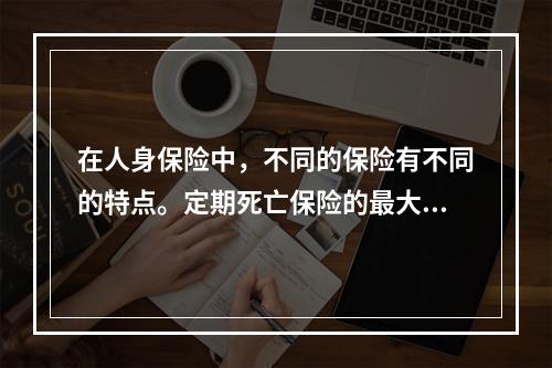 在人身保险中，不同的保险有不同的特点。定期死亡保险的最大优点