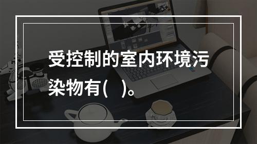 受控制的室内环境污染物有(   )。