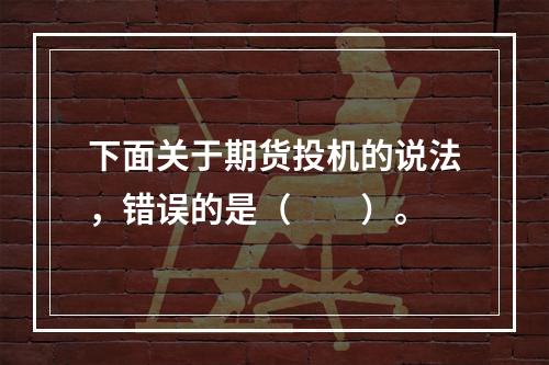 下面关于期货投机的说法，错误的是（　　）。