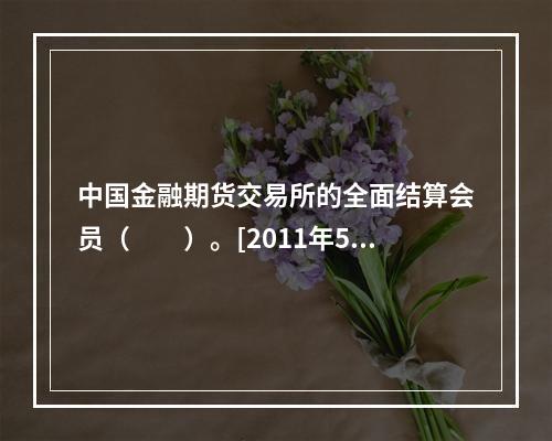 中国金融期货交易所的全面结算会员（　　）。[2011年5月真