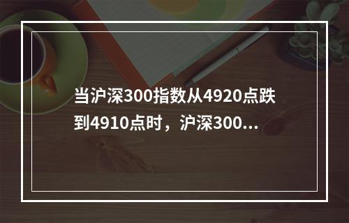 当沪深300指数从4920点跌到4910点时，沪深300指数