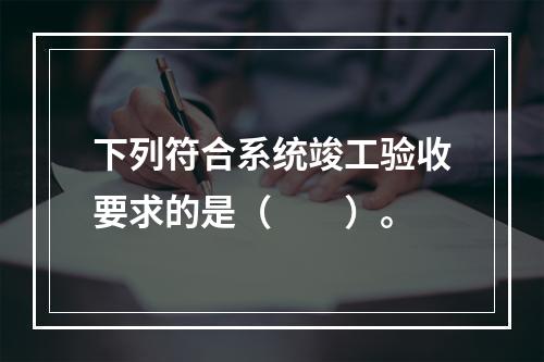 下列符合系统竣工验收要求的是（  ）。