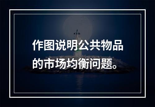 作图说明公共物品的市场均衡问题。