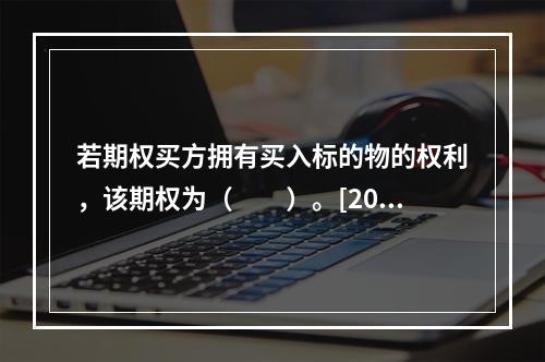 若期权买方拥有买入标的物的权利，该期权为（　　）。[2012