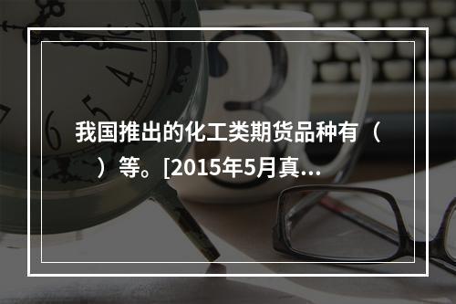 我国推出的化工类期货品种有（　　）等。[2015年5月真题]