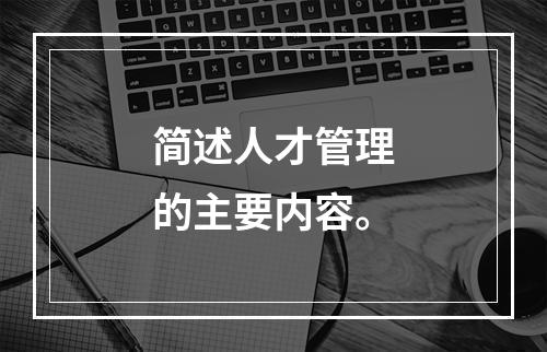 简述人才管理的主要内容。