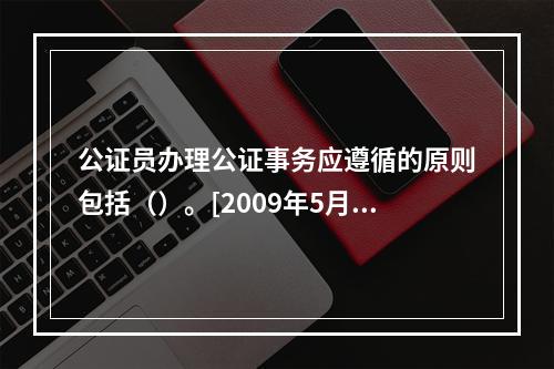 公证员办理公证事务应遵循的原则包括（）。[2009年5月三级