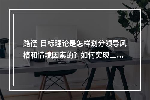 路径-目标理论是怎样划分领导风格和情境因素的？如何实现二者的