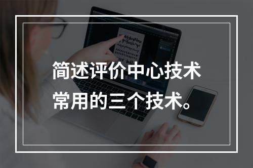 简述评价中心技术常用的三个技术。