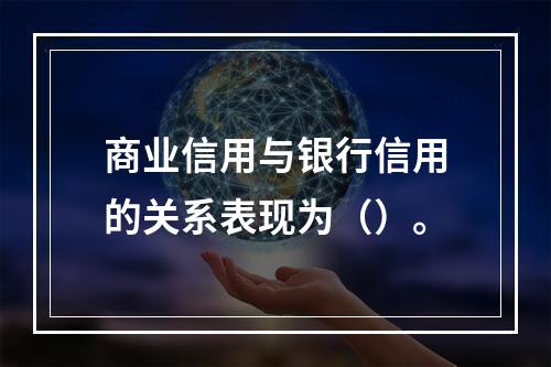 商业信用与银行信用的关系表现为（）。