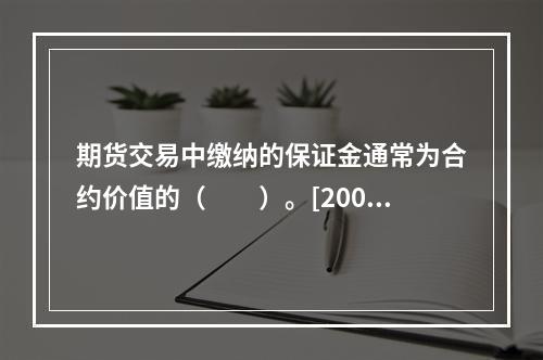 期货交易中缴纳的保证金通常为合约价值的（　　）。[2009年