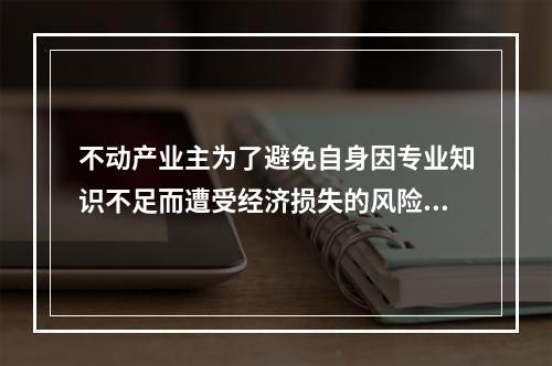 不动产业主为了避免自身因专业知识不足而遭受经济损失的风险，