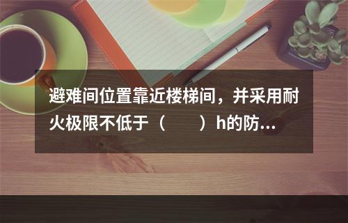 避难间位置靠近楼梯间，并采用耐火极限不低于（  ）h的防火隔