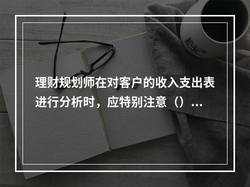 理财规划师在对客户的收入支出表进行分析时，应特别注意（）。[