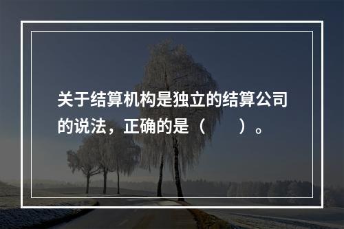 关于结算机构是独立的结算公司的说法，正确的是（　　）。