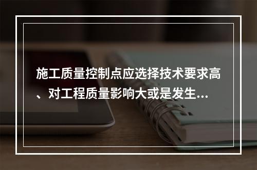 施工质量控制点应选择技术要求高、对工程质量影响大或是发生质量