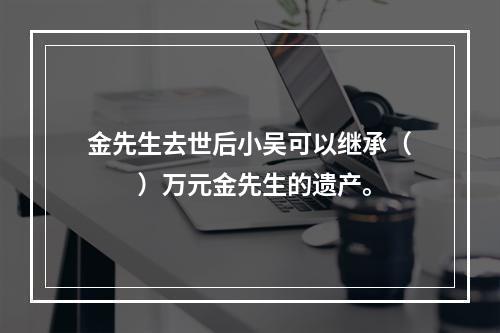 金先生去世后小吴可以继承（　　）万元金先生的遗产。