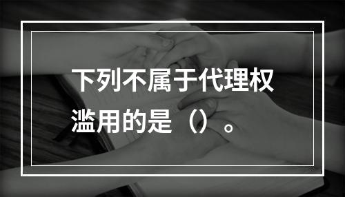 下列不属于代理权滥用的是（）。